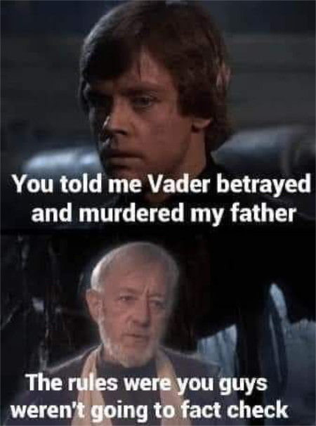 Luke Skywalker says:
'You told me Vader betrayed and murdered my father' and Obi-Wan Kenobi replies: 'The rules were you guys weren't going
to fact check.'