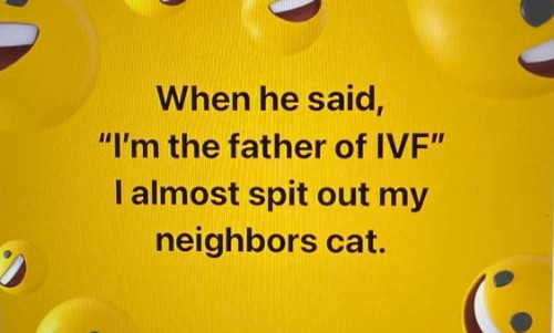 When he said,
'I'm the father of IVF' I almost spit out my neighbor's cat.