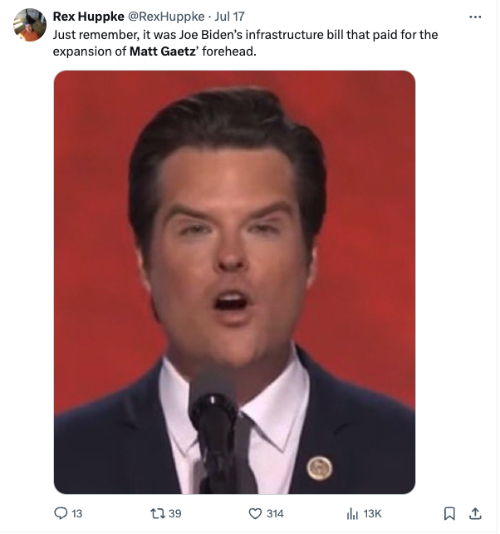Just remember, it was Joe Biden's infrastructure bill that paid for the expansion of Matt Gaetz' forehead.