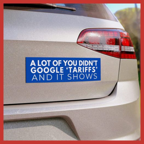 A bumper sticker that says 'A LOT OF 
YOU DIDN'T GOOGLE 'TARIFFS' AND IT SHOWS'