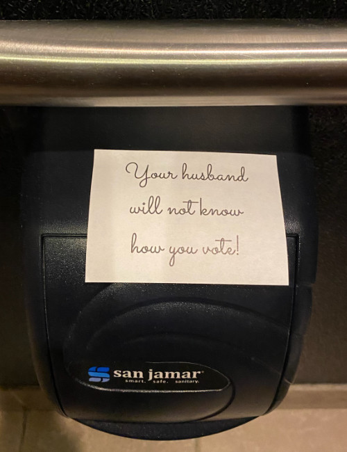 A note taped
to a toilet paper dispenser says: 'Your husband will not know hour you vote!'