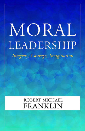 Moral Leadership: Integrity, Courage, Imagination