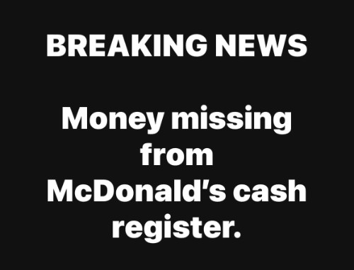 BREAKING NEWS, Money
missing from McDonald's cash register.