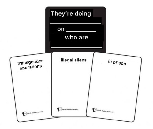 A card that says
They're doing [BLANK] on [BLANK] who are [BLANK], and then has three 'cards' that are being played: 'transgender
operations,' 'illegal aliens,' and 'in prison'