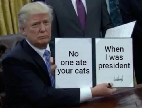 Trump holds up a folder,
which was clearly a signed bill, and someone has photoshopped in 'No one ate your cats when I was president'