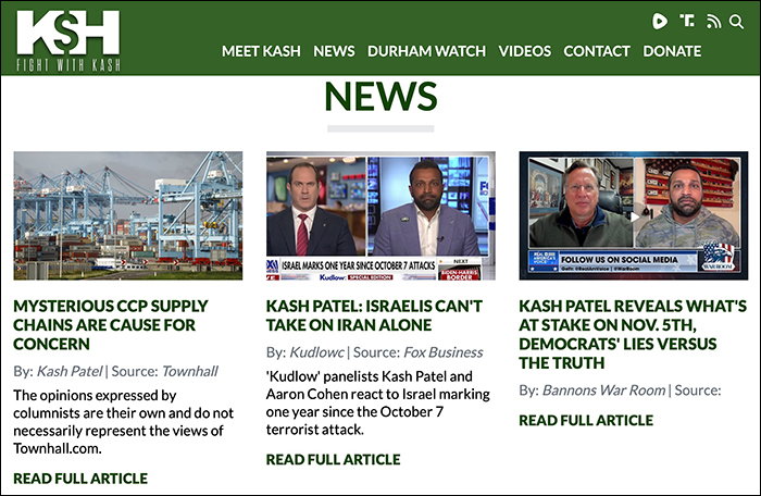 Kash Patel's personal Website, with
three articles posted to it, one on Chinese supply chains, one on how Israel needs help to fight Iran, and one on how Democrats are liars
and Republicans only tell the truth 