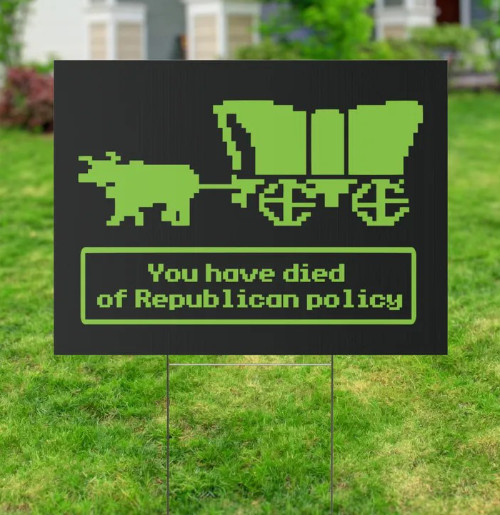 It has a graphic from 
the old 'Oregon Trail' video game, and, in the font from that game, has the text 'You have died of Republican policy'