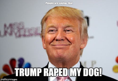 It has a photo of Trump. At the top, in smallish
type, it says 'people are saying that' and at the bottom, in much larger type, it says 'Trump raped my dog.'